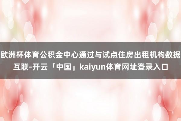 欧洲杯体育公积金中心通过与试点住房出租机构数据互联-开云「中国」kaiyun体育网址登录入口