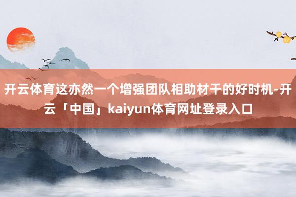 开云体育这亦然一个增强团队相助材干的好时机-开云「中国」kaiyun体育网址登录入口
