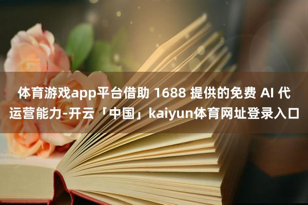 体育游戏app平台借助 1688 提供的免费 AI 代运营能力-开云「中国」kaiyun体育网址登录入口