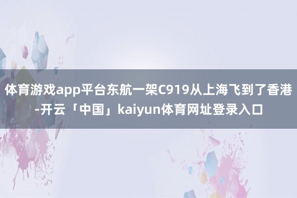 体育游戏app平台东航一架C919从上海飞到了香港-开云「中国」kaiyun体育网址登录入口
