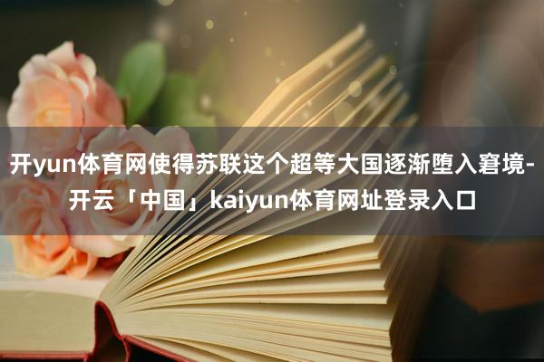 开yun体育网使得苏联这个超等大国逐渐堕入窘境-开云「中国」kaiyun体育网址登录入口
