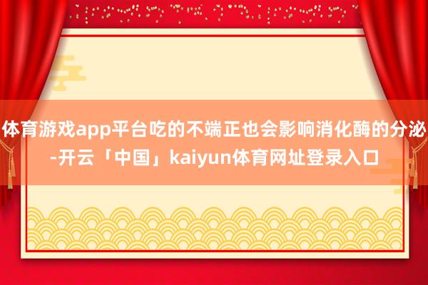 体育游戏app平台吃的不端正也会影响消化酶的分泌-开云「中国」kaiyun体育网址登录入口