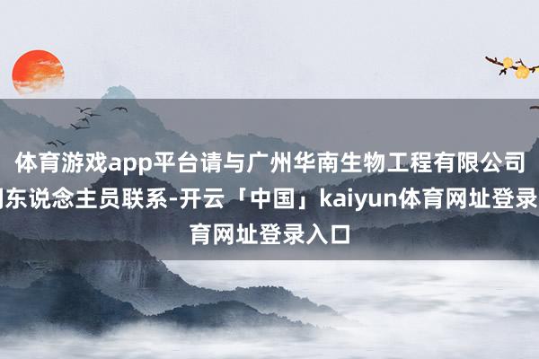 体育游戏app平台请与广州华南生物工程有限公司时刻东说念主员联系-开云「中国」kaiyun体育网址登录入口