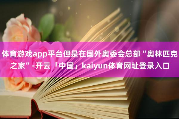体育游戏app平台但是在国外奥委会总部“奥林匹克之家”-开云「中国」kaiyun体育网址登录入口