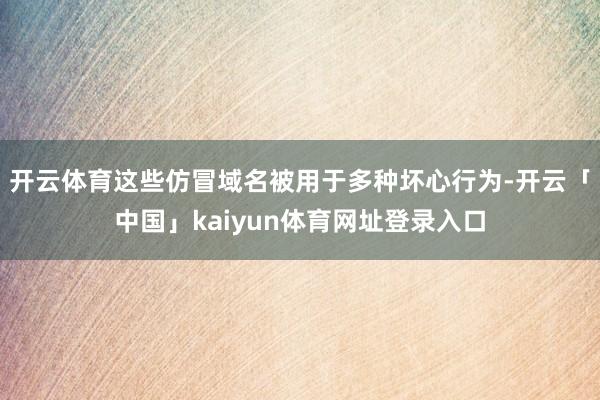 开云体育这些仿冒域名被用于多种坏心行为-开云「中国」kaiyun体育网址登录入口