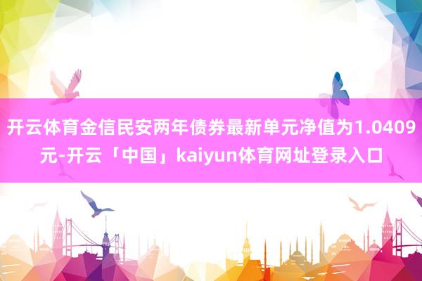 开云体育金信民安两年债券最新单元净值为1.0409元-开云「中国」kaiyun体育网址登录入口