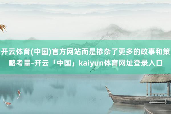 开云体育(中国)官方网站而是掺杂了更多的政事和策略考量-开云「中国」kaiyun体育网址登录入口