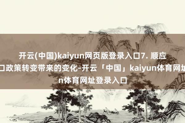 开云(中国)kaiyun网页版登录入口　　7. 顺应东说念主口政策转变带来的变化-开云「中国」kaiyun体育网址登录入口