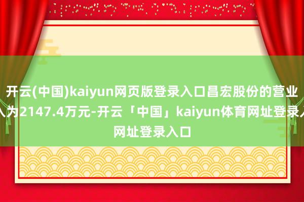 开云(中国)kaiyun网页版登录入口昌宏股份的营业收入为2147.4万元-开云「中国」kaiyun体育网址登录入口