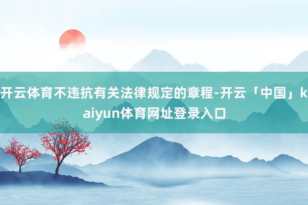 开云体育不违抗有关法律规定的章程-开云「中国」kaiyun体育网址登录入口