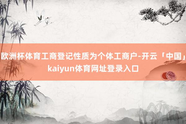 欧洲杯体育工商登记性质为个体工商户-开云「中国」kaiyun体育网址登录入口