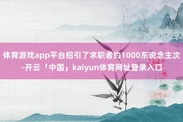 体育游戏app平台招引了求职者约1000东说念主次-开云「中国」kaiyun体育网址登录入口