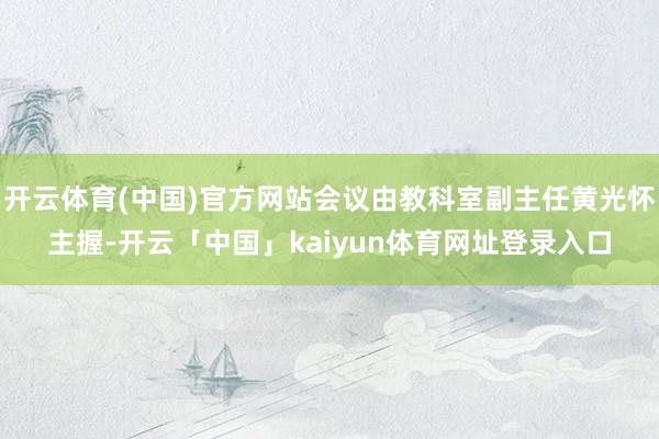 开云体育(中国)官方网站会议由教科室副主任黄光怀主握-开云「中国」kaiyun体育网址登录入口