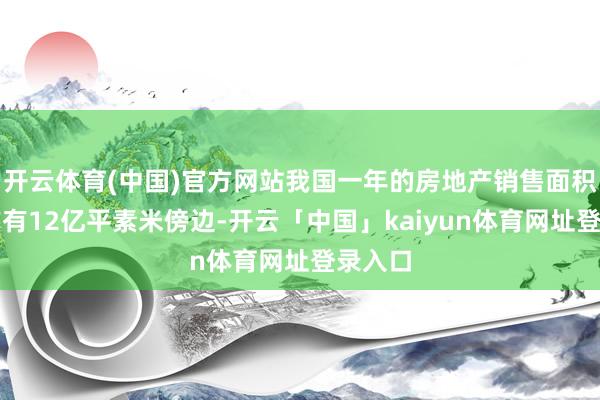 开云体育(中国)官方网站我国一年的房地产销售面积也应该有12亿平素米傍边-开云「中国」kaiyun体育网址登录入口