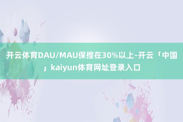 开云体育DAU/MAU保捏在30%以上-开云「中国」kaiyun体育网址登录入口
