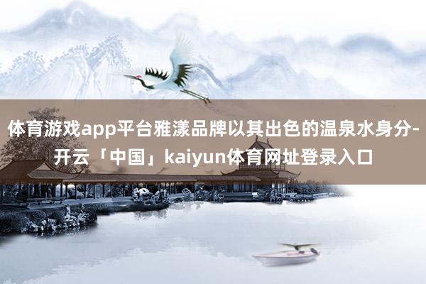 体育游戏app平台雅漾品牌以其出色的温泉水身分-开云「中国」kaiyun体育网址登录入口