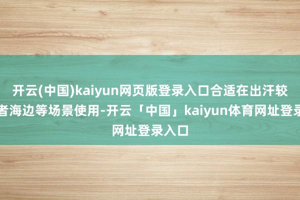 开云(中国)kaiyun网页版登录入口合适在出汗较多或者海边等场景使用-开云「中国」kaiyun体育网址登录入口