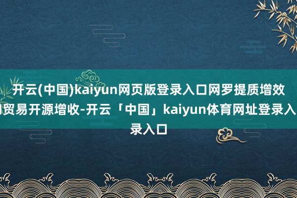 开云(中国)kaiyun网页版登录入口网罗提质增效和贸易开源增收-开云「中国」kaiyun体育网址登录入口