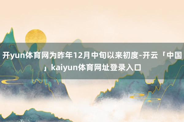 开yun体育网为昨年12月中旬以来初度-开云「中国」kaiyun体育网址登录入口