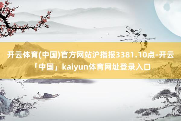 开云体育(中国)官方网站沪指报3381.10点-开云「中国」kaiyun体育网址登录入口