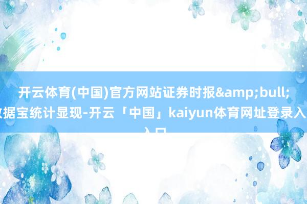 开云体育(中国)官方网站证券时报&bull;数据宝统计显现-开云「中国」kaiyun体育网址登录入口