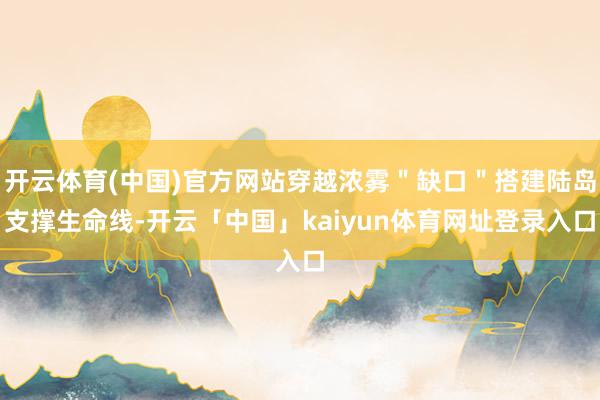 开云体育(中国)官方网站穿越浓雾＂缺口＂搭建陆岛支撑生命线-开云「中国」kaiyun体育网址登录入口