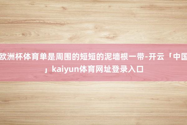 欧洲杯体育单是周围的短短的泥墙根一带-开云「中国」kaiyun体育网址登录入口