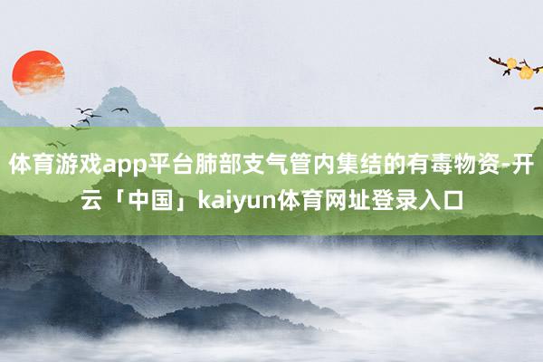 体育游戏app平台肺部支气管内集结的有毒物资-开云「中国」kaiyun体育网址登录入口