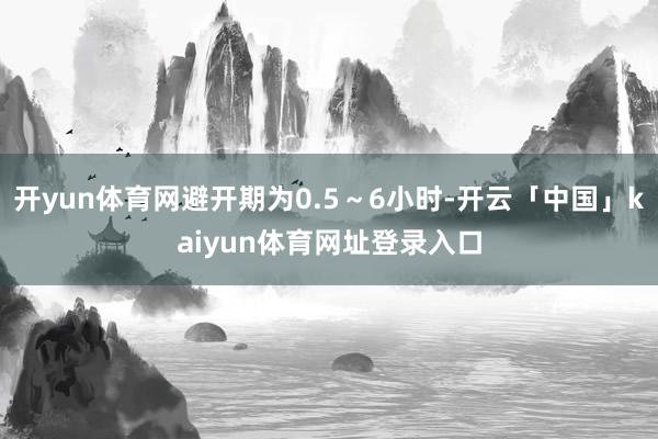 开yun体育网避开期为0.5～6小时-开云「中国」kaiyun体育网址登录入口