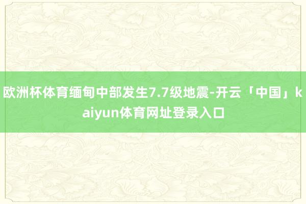欧洲杯体育缅甸中部发生7.7级地震-开云「中国」kaiyun体育网址登录入口