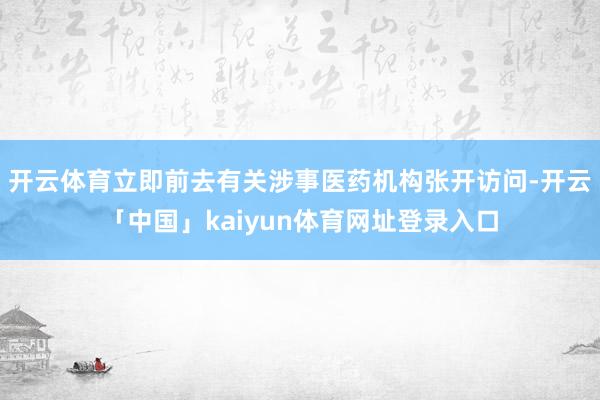 开云体育立即前去有关涉事医药机构张开访问-开云「中国」kaiyun体育网址登录入口