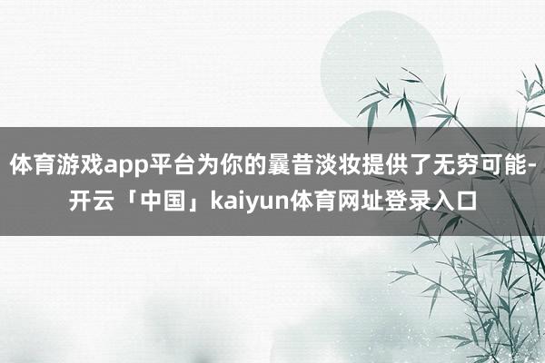 体育游戏app平台为你的曩昔淡妆提供了无穷可能-开云「中国」kaiyun体育网址登录入口