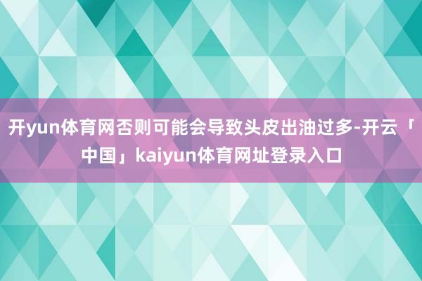 开yun体育网否则可能会导致头皮出油过多-开云「中国」kaiyun体育网址登录入口