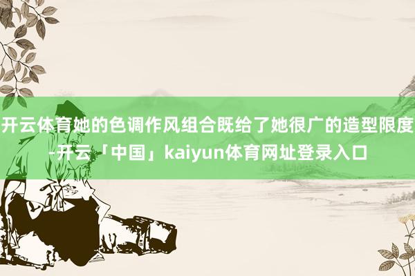 开云体育她的色调作风组合既给了她很广的造型限度-开云「中国」kaiyun体育网址登录入口