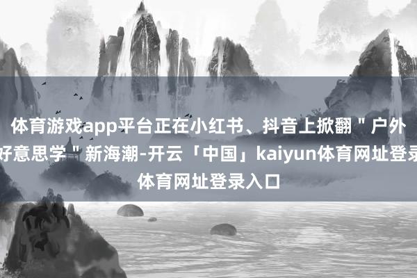 体育游戏app平台正在小红书、抖音上掀翻＂户外厨房好意思学＂新海潮-开云「中国」kaiyun体育网址登录入口