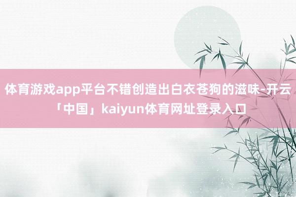 体育游戏app平台不错创造出白衣苍狗的滋味-开云「中国」kaiyun体育网址登录入口