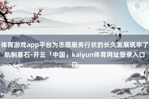 体育游戏app平台为志愿服务行状的长久发展筑牢了轨制基石-开云「中国」kaiyun体育网址登录入口