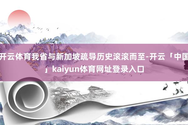 开云体育我省与新加坡疏导历史滚滚而至-开云「中国」kaiyun体育网址登录入口