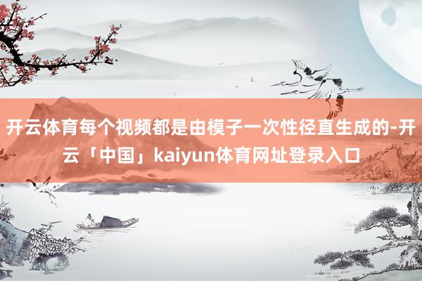 开云体育每个视频都是由模子一次性径直生成的-开云「中国」kaiyun体育网址登录入口
