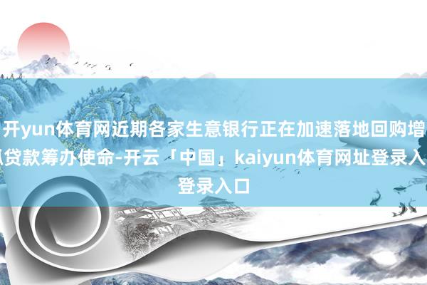 开yun体育网近期各家生意银行正在加速落地回购增抓贷款筹办使命-开云「中国」kaiyun体育网址登录入口