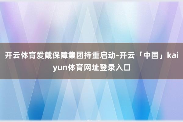 开云体育爱戴保障集团持重启动-开云「中国」kaiyun体育网址登录入口