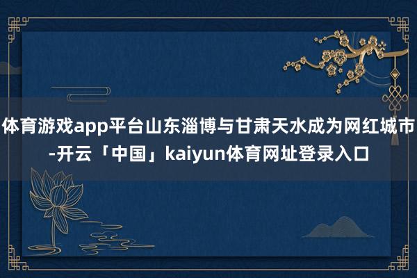 体育游戏app平台山东淄博与甘肃天水成为网红城市-开云「中国」kaiyun体育网址登录入口