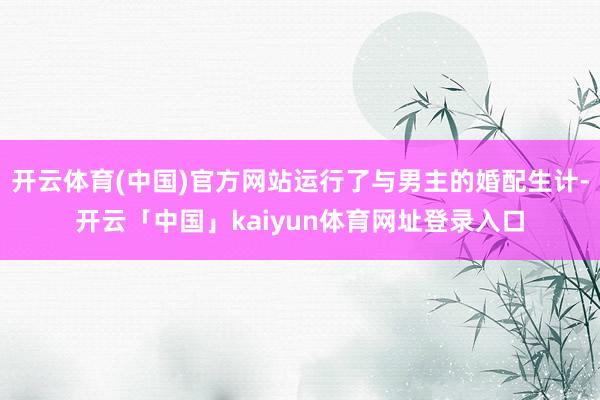 开云体育(中国)官方网站运行了与男主的婚配生计-开云「中国」kaiyun体育网址登录入口