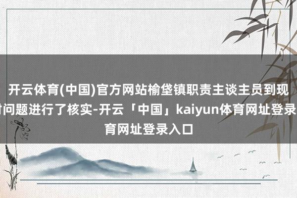 开云体育(中国)官方网站榆垡镇职责主谈主员到现场对问题进行了核实-开云「中国」kaiyun体育网址登录入口