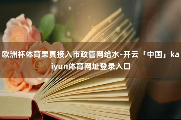 欧洲杯体育果真接入市政管网给水-开云「中国」kaiyun体育网址登录入口