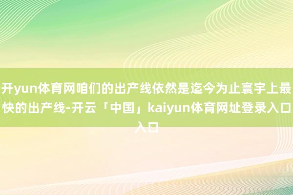 开yun体育网咱们的出产线依然是迄今为止寰宇上最快的出产线-开云「中国」kaiyun体育网址登录入口