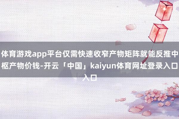体育游戏app平台仅需快速收窄产物矩阵就能反推中枢产物价钱-开云「中国」kaiyun体育网址登录入口