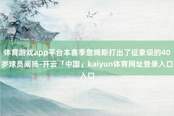 体育游戏app平台本赛季詹姆斯打出了征象级的40岁球员阐扬-开云「中国」kaiyun体育网址登录入口