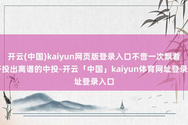 开云(中国)kaiyun网页版登录入口不啻一次飘着身子投出离谱的中投-开云「中国」kaiyun体育网址登录入口