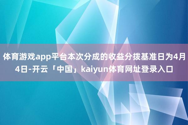 体育游戏app平台本次分成的收益分拨基准日为4月4日-开云「中国」kaiyun体育网址登录入口